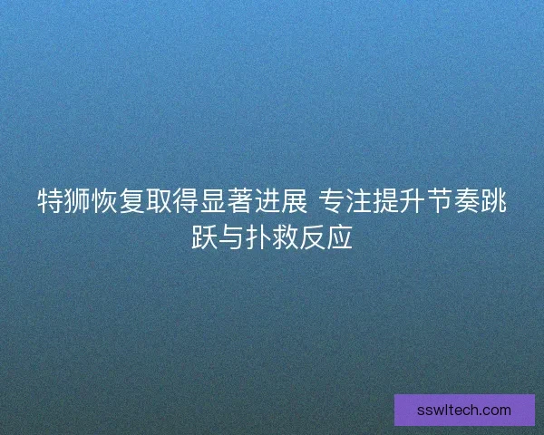 特狮恢复取得显著进展 专注提升节奏跳跃与扑救反应