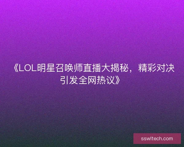 《LOL明星召唤师直播大揭秘，精彩对决引发全网热议》
