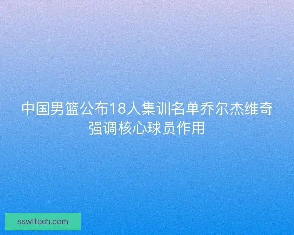 中国男篮公布18人集训名单乔尔杰维奇强调核心球员作用