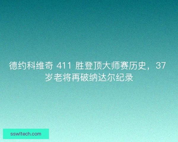 德约科维奇 411 胜登顶大师赛历史，37 岁老将再破纳达尔纪录