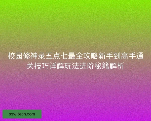校园修神录五点七最全攻略新手到高手通关技巧详解玩法进阶秘籍解析