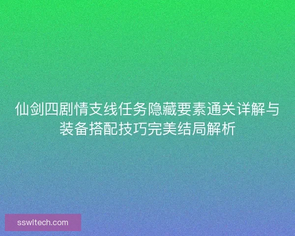 仙剑四剧情支线任务隐藏要素通关详解与装备搭配技巧完美结局解析