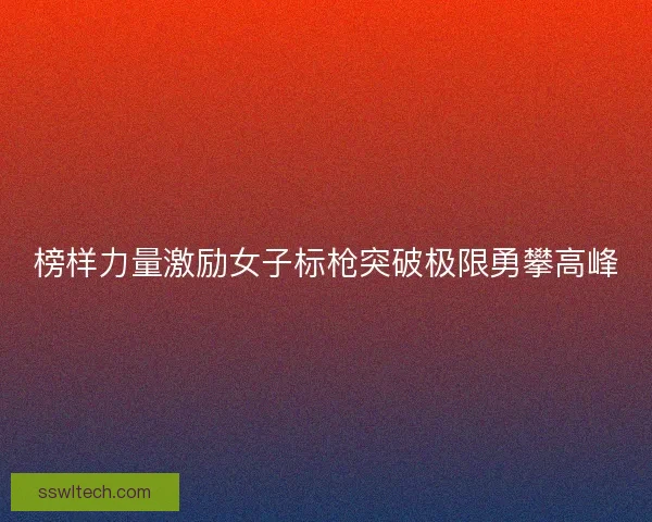 榜样力量激励女子标枪突破极限勇攀高峰