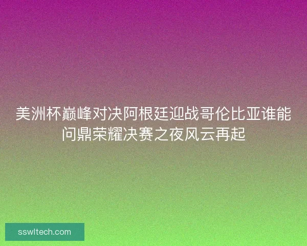 美洲杯巅峰对决阿根廷迎战哥伦比亚谁能问鼎荣耀决赛之夜风云再起