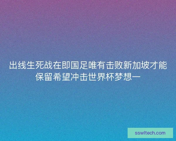 出线生死战在即国足唯有击败新加坡才能保留希望冲击世界杯梦想一