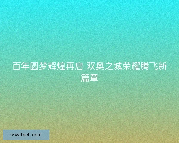 百年圆梦辉煌再启 双奥之城荣耀腾飞新篇章
