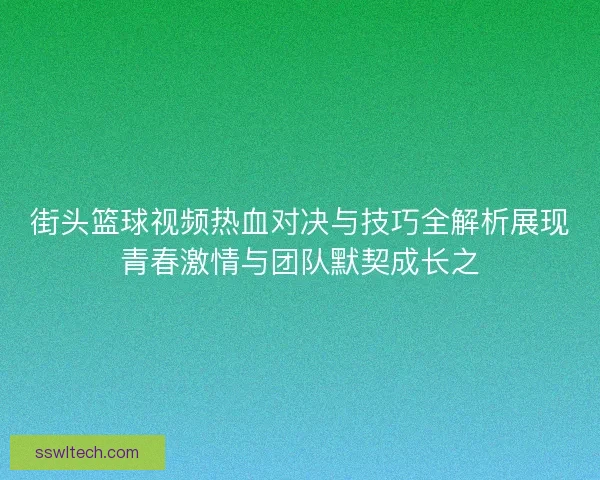 街头篮球视频热血对决与技巧全解析展现青春激情与团队默契成长之