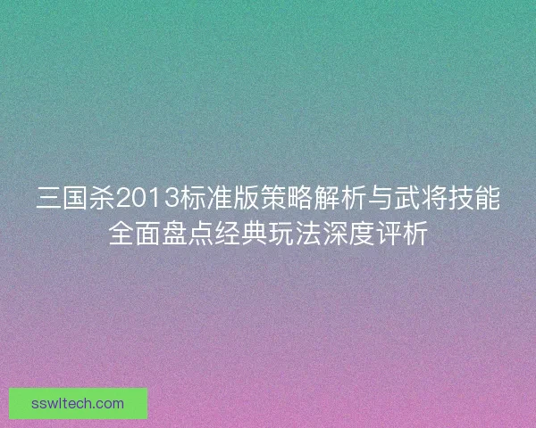 三国杀2013标准版策略解析与武将技能全面盘点经典玩法深度评析