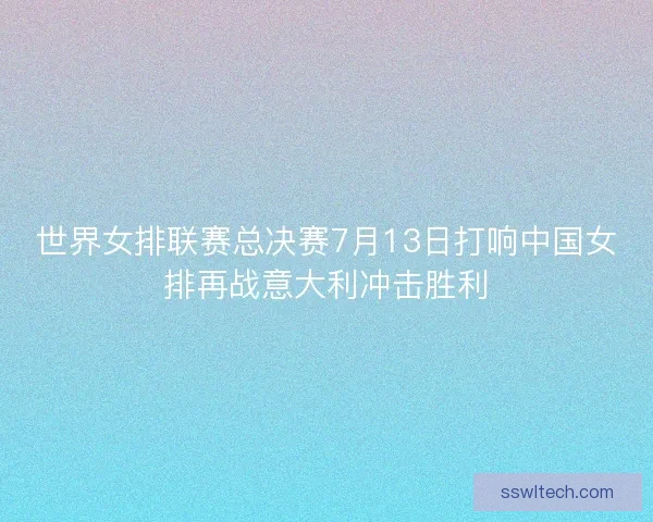 世界女排联赛总决赛7月13日打响中国女排再战意大利冲击胜利
