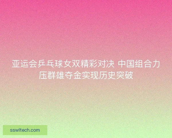 亚运会乒乓球女双精彩对决 中国组合力压群雄夺金实现历史突破