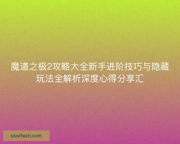魔道之极2攻略大全新手进阶技巧与隐藏玩法全解析深度心得分享汇