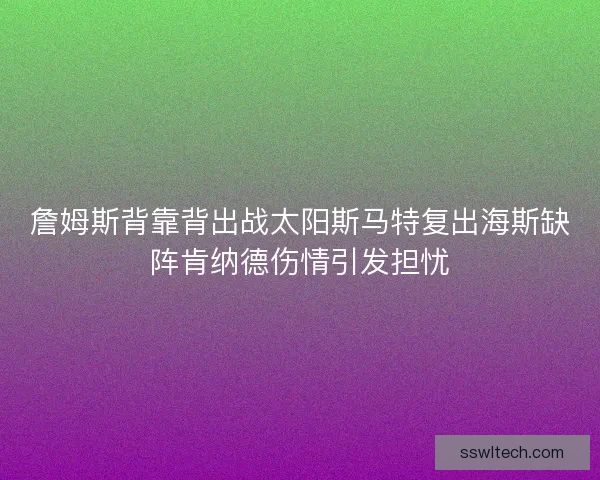 詹姆斯背靠背出战太阳斯马特复出海斯缺阵肯纳德伤情引发担忧
