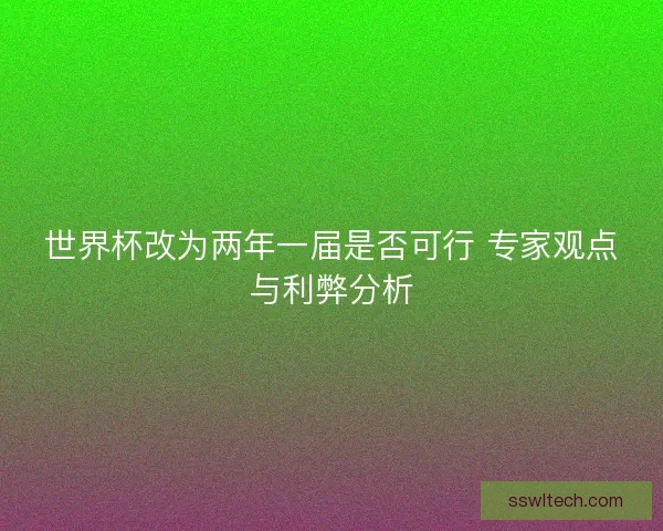 世界杯改为两年一届是否可行 专家观点与利弊分析